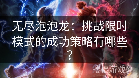 无尽泡泡龙：挑战限时模式的成功策略有哪些？