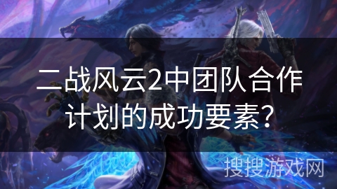 二战风云2中团队合作计划的成功要素？