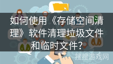 如何使用《存储空间清理》软件清理垃圾文件和临时文件? 如何使用《存储空间清理》软件清理垃圾文件和临时文件?