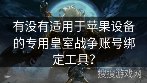 有没有适用于苹果设备的专用皇室战争账号绑定工具？