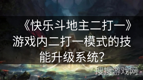 《快乐斗地主二打一》游戏内二打一模式的技能升级系统? 《快乐斗地主二打一》游戏内二打一模式的技能升级系统?