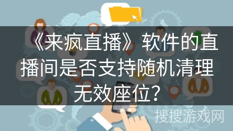 《来疯直播》软件的直播间是否支持随机清理无效座位? 《来疯直播》软件的直播间是否支持随机清理无效座位?
