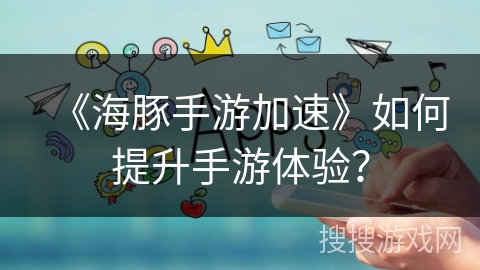 《海豚手游加速》如何提升手游体验？