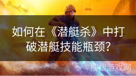 如何在《潜艇杀》中打破潜艇技能瓶颈？