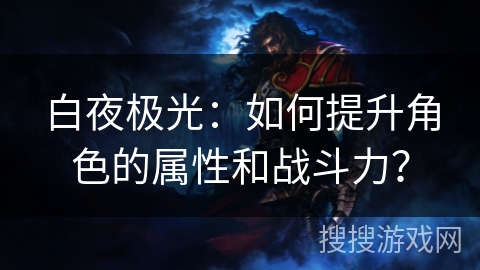 白夜极光:如何提升角色的属性和战斗力? 白夜极光:如何提升角色的属性和战斗力?