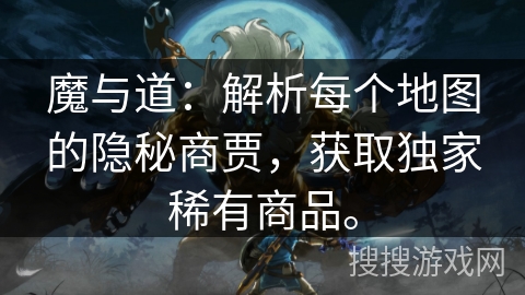 魔与道:解析每个地图的隐秘商贾,获取独家稀有商品。 魔与道:解析每个地图的隐秘商贾,获取独家稀有商品。