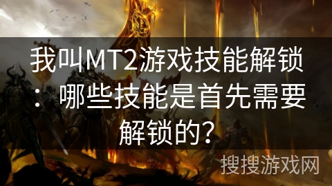 我叫MT2游戏技能解锁:哪些技能是首先需要解锁的? 我叫MT2游戏技能解锁:哪些技能是首先需要解锁的?
