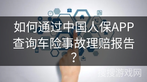 如何通过中国人保APP查询车险事故理赔报告? 如何通过中国人保APP查询车险事故理赔报告?