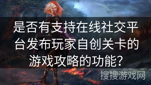 是否有支持在线社交平台发布玩家自创关卡的游戏攻略的功能？