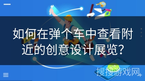 如何在弹个车中查看附近的创意设计展览? 如何在弹个车中查看附近的创意设计展览?