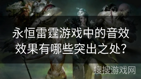 永恒雷霆游戏中的音效效果有哪些突出之处？