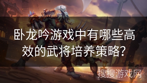 卧龙吟游戏中有哪些高效的武将培养策略？