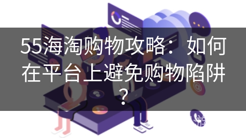 55海淘购物攻略：如何在平台上避免购物陷阱？