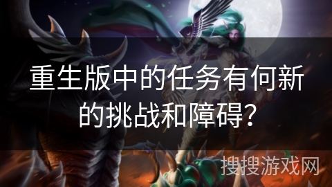 重生版中的任务有何新的挑战和障碍? 重生版中的任务有何新的挑战和障碍?
