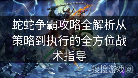 蛇蛇争霸攻略全解析从策略到执行的全方位战术指导