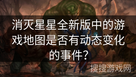 消灭星星全新版中的游戏地图是否有动态变化的事件? 消灭星星全新版中的游戏地图是否有动态变化的事件?