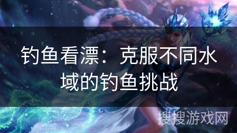 钓鱼看漂:克服不同水域的钓鱼挑战 钓鱼看漂:克服不同水域的钓鱼挑战