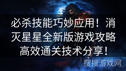 必杀技能巧妙应用！消灭星星全新版游戏攻略高效通关技术分享！