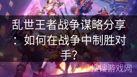 乱世王者战争谋略分享:如何在战争中制胜对手? 乱世王者战争谋略分享:如何在战争中制胜对手?