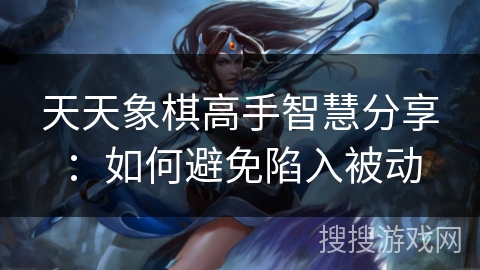 天天象棋高手智慧分享:如何避免陷入被动 天天象棋高手智慧分享:如何避免陷入被动