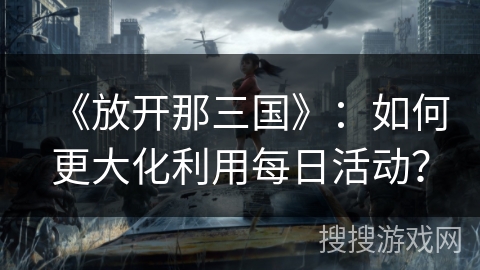 《放开那三国》：如何更大化利用每日活动？