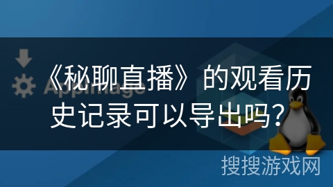 《秘聊直播》的观看历史记录可以导出吗？