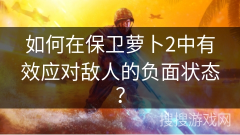 如何在保卫萝卜2中有效应对敌人的负面状态？