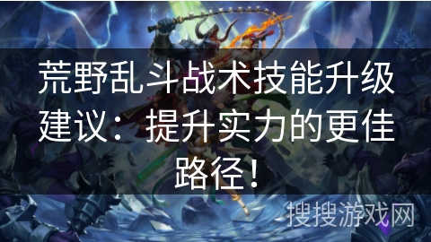 荒野乱斗战术技能升级建议：提升实力的更佳路径！