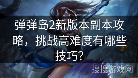 弹弹岛2新版本副本攻略,挑战高难度有哪些技巧? 弹弹岛2新版本副本攻略,挑战高难度有哪些技巧?