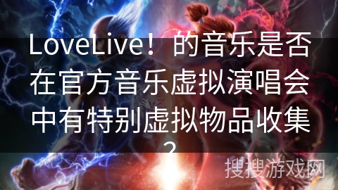 LoveLive！的音乐是否在官方音乐虚拟演唱会中有特别虚拟物品收集？