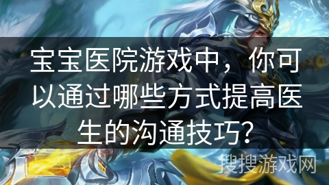宝宝医院游戏中，你可以通过哪些方式提高医生的沟通技巧？