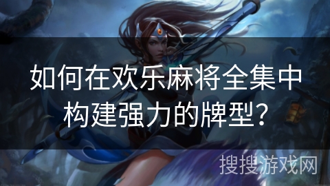 如何在欢乐麻将全集中构建强力的牌型？