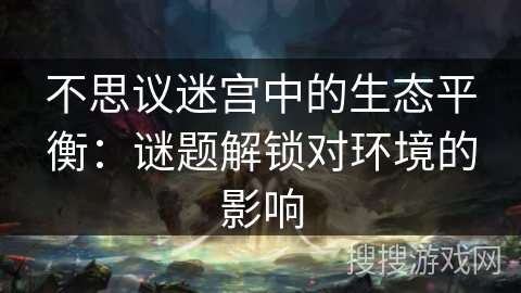 不思议迷宫中的生态平衡:谜题解锁对环境的影响 不思议迷宫中的生态平衡:谜题解锁对环境的影响