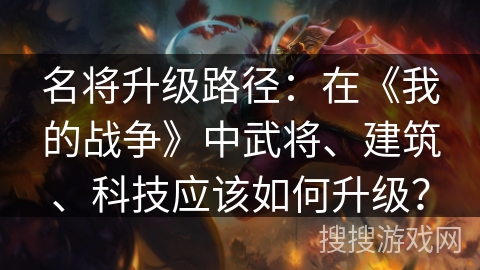 名将升级路径：在《我的战争》中武将、建筑、科技应该如何升级？