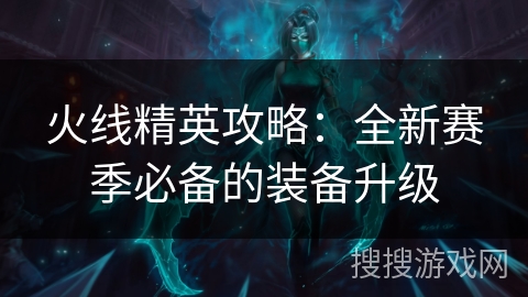 火线精英攻略：全新赛季必备的装备升级