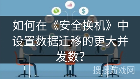 如何在《安全换机》中设置数据迁移的更大并发数？