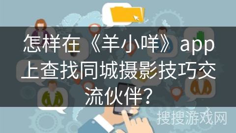 怎样在《羊小咩》app上查找同城摄影技巧交流伙伴？