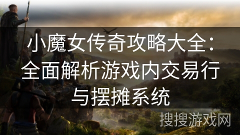 小魔女传奇攻略大全：全面解析游戏内交易行与摆摊系统