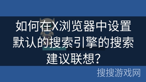 如何在X浏览器中设置默认的搜索引擎的搜索建议联想？