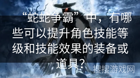 “蛇蛇争霸”中,有哪些可以提升角色技能等级和技能效果的装备或道具? “蛇蛇争霸”中,有哪些可以提升角色技能等级和技能效果的装备或道具?