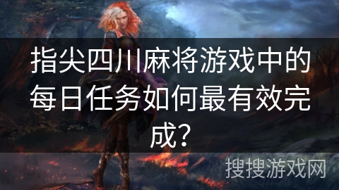 指尖四川麻将游戏中的每日任务如何最有效完成？