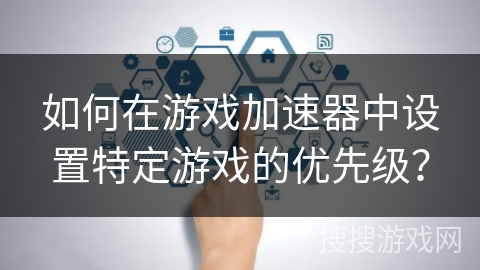 如何在游戏加速器中设置特定游戏的优先级？