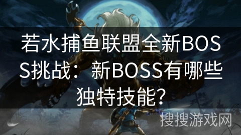 若水捕鱼联盟全新BOSS挑战：新BOSS有哪些独特技能？