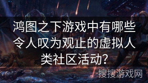 鸿图之下游戏中有哪些令人叹为观止的虚拟人类社区活动？