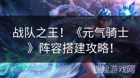 战队之王！《元气骑士》阵容搭建攻略！