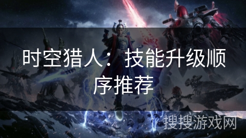 时空猎人：技能升级顺序推荐