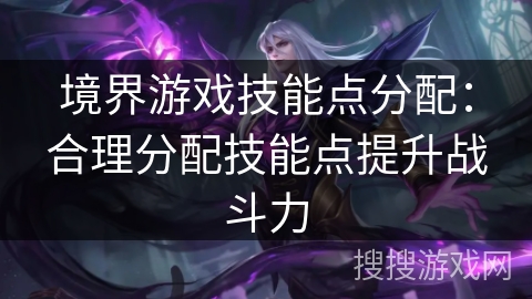 境界游戏技能点分配：合理分配技能点提升战斗力