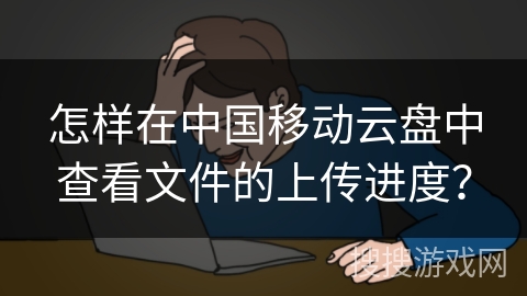 怎样在中国移动云盘中查看文件的上传进度？