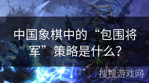 中国象棋中的“包围将军”策略是什么？