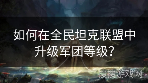 如何在全民坦克联盟中升级军团等级？